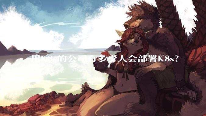 用K8s的公司有多少人会部署K8s？