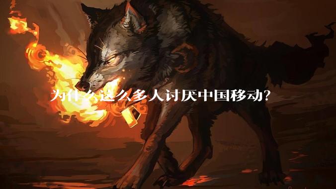 为什么这么多人讨厌中国移动？