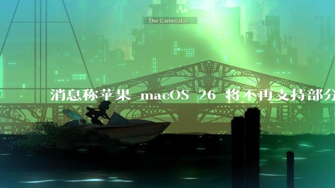 消息称苹果 macOS 26 将不再支持部分旧款英特尔 CPU 机型，这背后原因有哪些？
