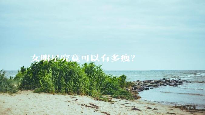 女明星究竟可以有多瘦？