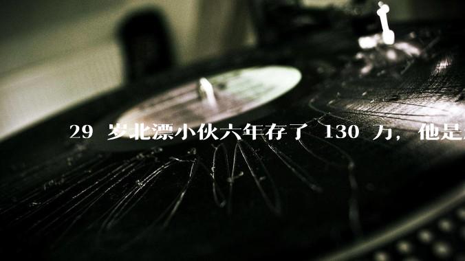 29 岁北漂小伙六年存了 130 万，他是怎么做到的？如何看待他的生活方式？