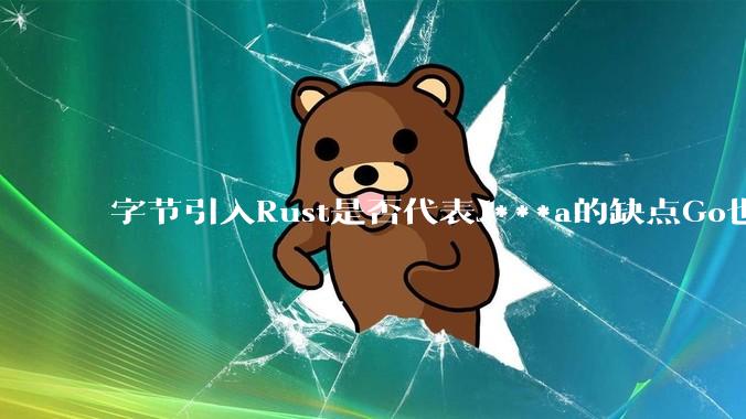 字节引入Rust是否代表J***a的缺点Go也没解决？