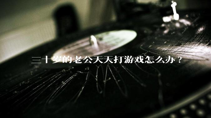 三十岁的老公天天打游戏怎么办?