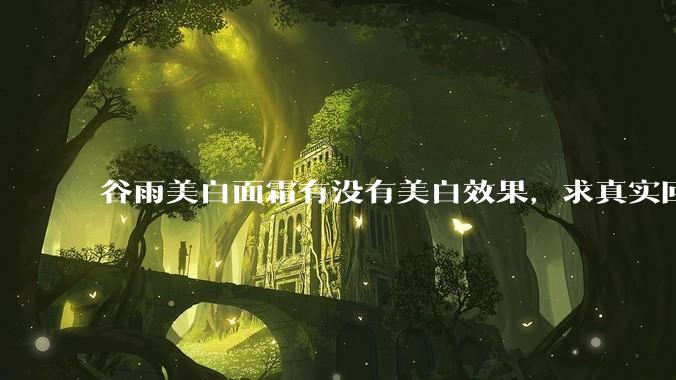 谷雨美白面霜有没有美白效果，求真实回答!!？