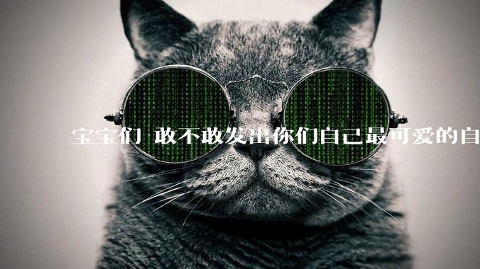 宝宝们 敢不敢发出你们自己最可爱的自拍照?