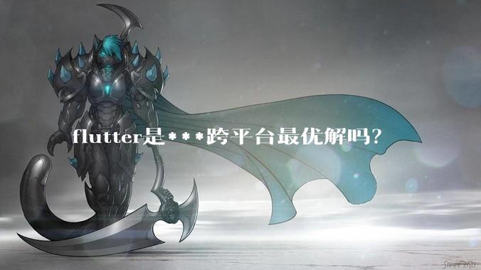 flutter是***跨平台最优解吗？