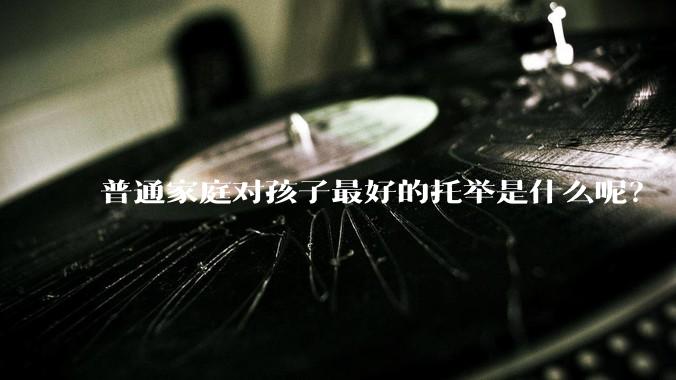 普通家庭对孩子最好的托举是什么呢？
