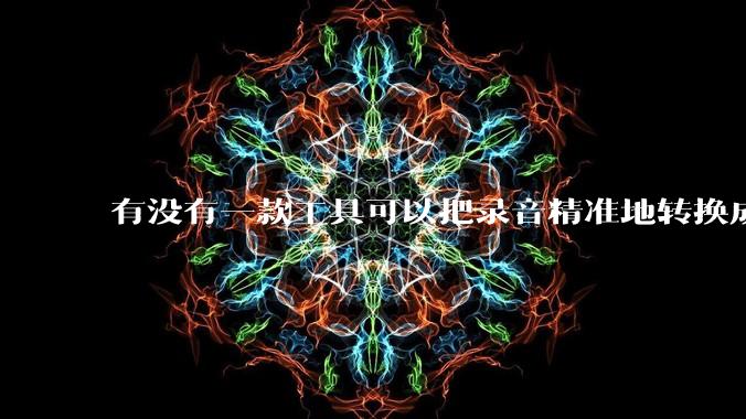 有没有一款工具可以把录音精准地转换成文字？